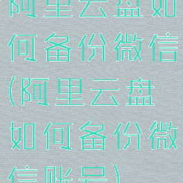 阿里云盘如何备份微信(阿里云盘如何备份微信账号)