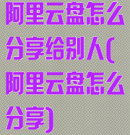 阿里云盘怎么分享给别人(阿里云盘怎么分享)