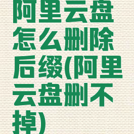 阿里云盘怎么删除后缀(阿里云盘删不掉)