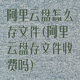 阿里云盘怎么存文件(阿里云盘存文件收费吗)