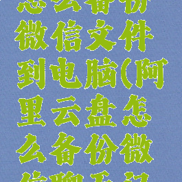 阿里云盘怎么备份微信文件到电脑(阿里云盘怎么备份微信聊天记录)