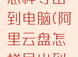 阿里云盘怎样导出到电脑(阿里云盘怎样导出到电脑文件)