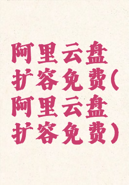 阿里云盘扩容免费(阿里云盘扩容免费)