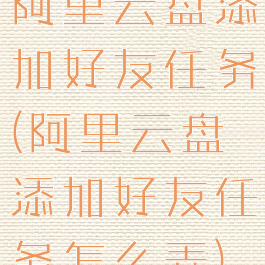 阿里云盘添加好友任务(阿里云盘添加好友任务怎么弄)