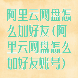 阿里云网盘怎么加好友(阿里云网盘怎么加好友账号)