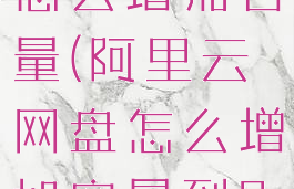 阿里云网盘怎么增加容量(阿里云网盘怎么增加容量到20T)