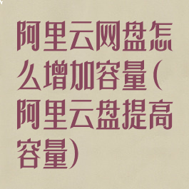阿里云网盘怎么增加容量(阿里云盘提高容量)