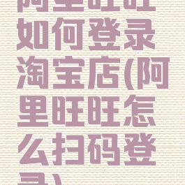 阿里旺旺如何登录淘宝店(阿里旺旺怎么扫码登录)