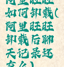 阿里旺旺如何卸载(阿里旺旺卸载后聊天记录还有么)