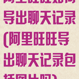 阿里旺旺如何导出聊天记录(阿里旺旺导出聊天记录包括图片吗)