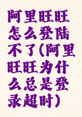 阿里旺旺怎么登陆不了(阿里旺旺为什么总是登录超时)