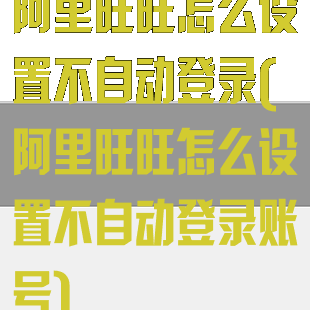 阿里旺旺怎么设置不自动登录(阿里旺旺怎么设置不自动登录账号)