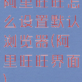 阿里旺旺怎么设置默认浏览器(阿里旺旺界面)