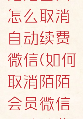 陌陌会员怎么取消自动续费微信(如何取消陌陌会员微信自动续费)