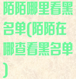 陌陌哪里看黑名单(陌陌在哪查看黑名单)