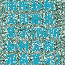 陌陌如何关闭距离显示(陌陌如何关掉距离显示)