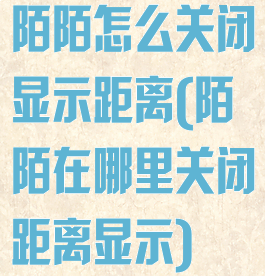 陌陌怎么关闭显示距离(陌陌在哪里关闭距离显示)
