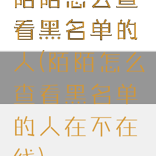 陌陌怎么查看黑名单的人(陌陌怎么查看黑名单的人在不在线)