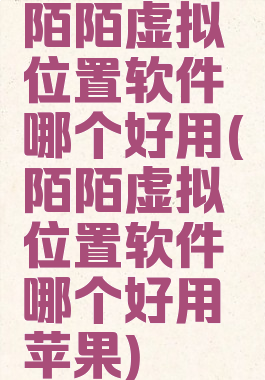 陌陌虚拟位置软件哪个好用(陌陌虚拟位置软件哪个好用苹果)