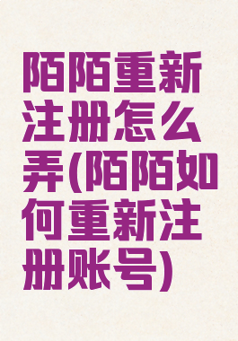 陌陌重新注册怎么弄(陌陌如何重新注册账号)