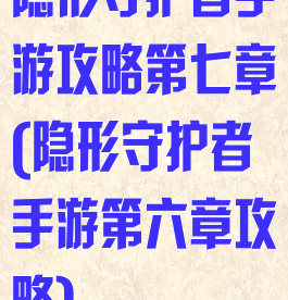 隐形守护者手游攻略第七章(隐形守护者手游第六章攻略)