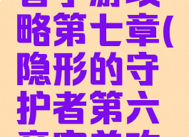 隐形守护者手游攻略第七章(隐形的守护者第六章完美攻略)