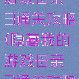 隐藏我的游戏母亲3通关攻略(隐藏我的游戏母亲3通关攻略大全)