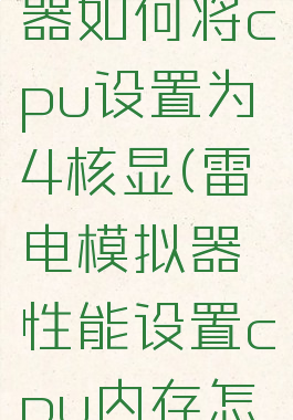 雷电模拟器如何将cpu设置为4核显(雷电模拟器性能设置cpu内存怎么设置)