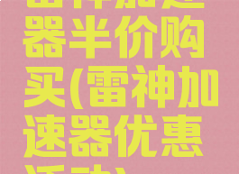 雷神加速器半价购买(雷神加速器优惠活动)