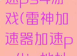 雷神加速器如何加速ps4游戏(雷神加速器加速ps4ip地址0.0.0.0.0)
