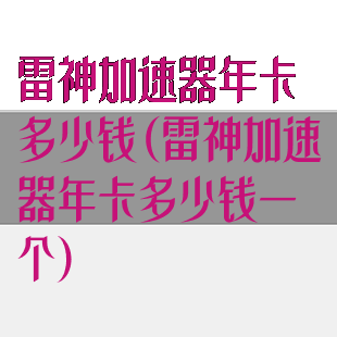 雷神加速器年卡多少钱(雷神加速器年卡多少钱一个)