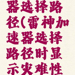 雷神加速器选择路径(雷神加速器选择路径时显示灾难性故障)