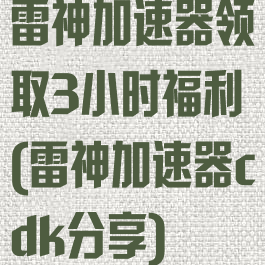 雷神加速器领取3小时福利(雷神加速器cdk分享)