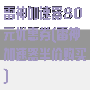 雷神加速器80元优惠券(雷神加速器半价购买)