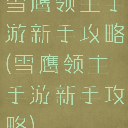雪鹰领主手游新手攻略(雪鹰领主手游新手攻略)