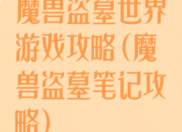 魔兽盗墓世界游戏攻略(魔兽盗墓笔记攻略)