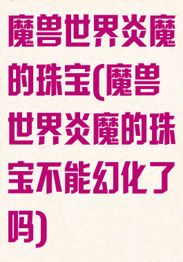 魔兽世界炎魔的珠宝(魔兽世界炎魔的珠宝不能幻化了吗)