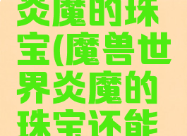 魔兽世界炎魔的珠宝(魔兽世界炎魔的珠宝还能返场)