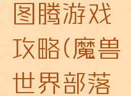 魔兽世界图腾游戏攻略(魔兽世界部落图腾)