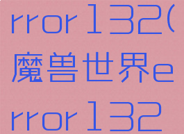 魔兽世界error132(魔兽世界error132怎么解决)