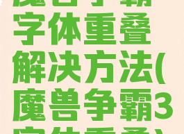 魔兽争霸字体重叠解决方法(魔兽争霸3字体重叠)