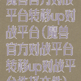 魔兽官方对战平台转移up对战平台(魔兽官方对战平台转移up对战平台选择文件)