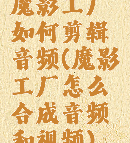 魔影工厂如何剪辑音频(魔影工厂怎么合成音频和视频)