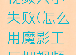 魔影工厂怎么压缩视频大小失败(怎么用魔影工厂把视频压缩到最小)