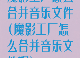 魔影工厂怎么合并音乐文件(魔影工厂怎么合并音乐文件呢)