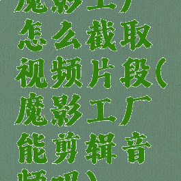 魔影工厂怎么截取视频片段(魔影工厂能剪辑音频吗)