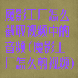 魔影工厂怎么截取视频中的音频(魔影工厂怎么剪视频)