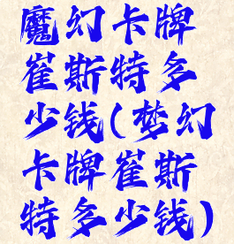 魔幻卡牌崔斯特多少钱(梦幻卡牌崔斯特多少钱)