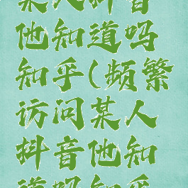 频繁访问某人抖音他知道吗知乎(频繁访问某人抖音他知道吗知乎怎么办)