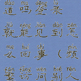 频繁访问某人抖音他知道吗登录就能见到怎么回事(频繁访问别人抖音主页会怎么样)